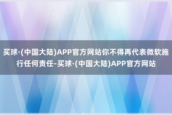 买球·(中国大陆)APP官方网站你不得再代表微软施行任何责任-买球·(中国大陆)APP官方网站
