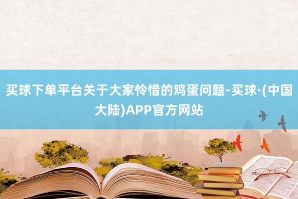 买球下单平台关于大家怜惜的鸡蛋问题-买球·(中国大陆)APP官方网站