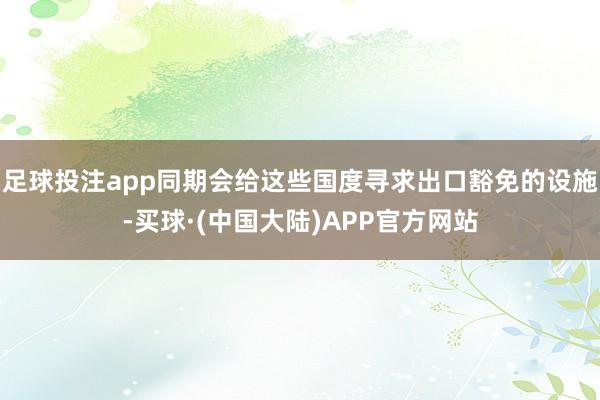 足球投注app同期会给这些国度寻求出口豁免的设施-买球·(中国大陆)APP官方网站