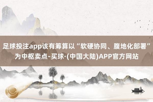 足球投注app该有筹算以“软硬协同、腹地化部署”为中枢卖点-买球·(中国大陆)APP官方网站