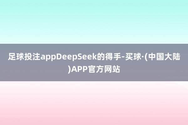 足球投注app　　DeepSeek的得手-买球·(中国大陆)APP官方网站