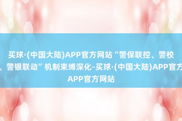 买球·(中国大陆)APP官方网站“警保联控、警校联防、警银联动”机制束缚深化-买球·(中国大陆)APP官方网站