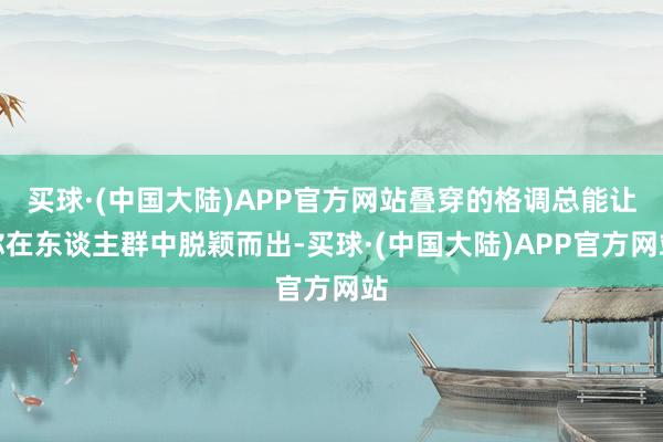 买球·(中国大陆)APP官方网站叠穿的格调总能让你在东谈主群中脱颖而出-买球·(中国大陆)APP官方网站