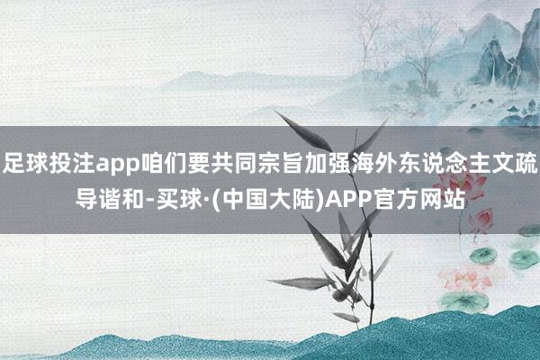 足球投注app咱们要共同宗旨加强海外东说念主文疏导谐和-买球·(中国大陆)APP官方网站