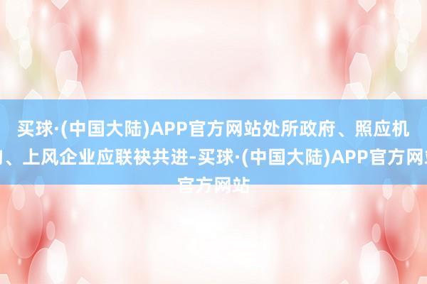 买球·(中国大陆)APP官方网站处所政府、照应机构、上风企业应联袂共进-买球·(中国大陆)APP官方网站