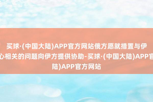 买球·(中国大陆)APP官方网站俄方愿就措置与伊朗核野心相关的问题向伊方提供协助-买球·(中国大陆)APP官方网站