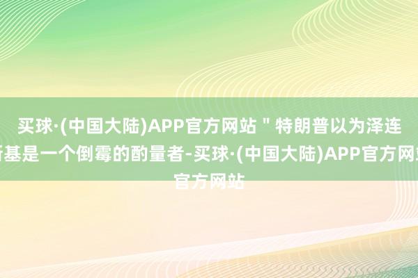 买球·(中国大陆)APP官方网站＂特朗普以为泽连斯基是一个倒霉的酌量者-买球·(中国大陆)APP官方网站
