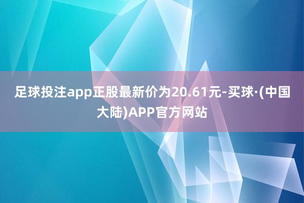 足球投注app正股最新价为20.61元-买球·(中国大陆)APP官方网站