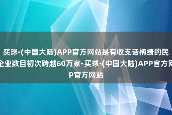 买球·(中国大陆)APP官方网站是有收支话柄绩的民营企业数目初次跨越60万家-买球·(中国大陆)APP官方网站