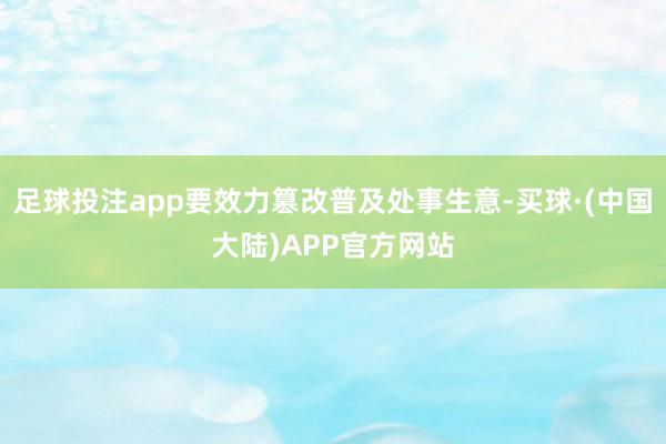 足球投注app要效力篡改普及处事生意-买球·(中国大陆)APP官方网站