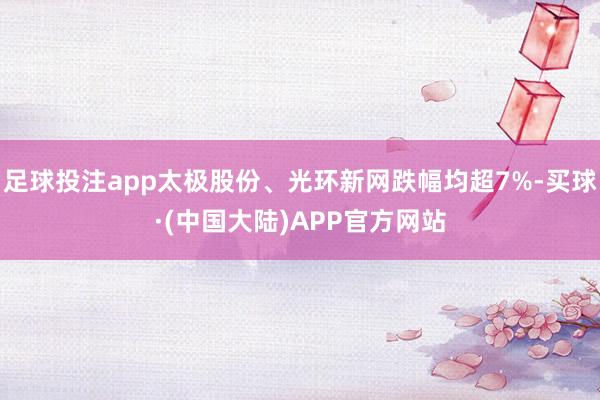 足球投注app太极股份、光环新网跌幅均超7%-买球·(中国大陆)APP官方网站