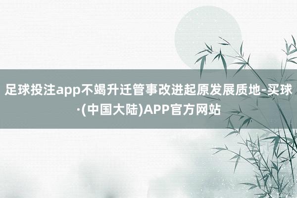 足球投注app不竭升迁管事改进起原发展质地-买球·(中国大陆)APP官方网站
