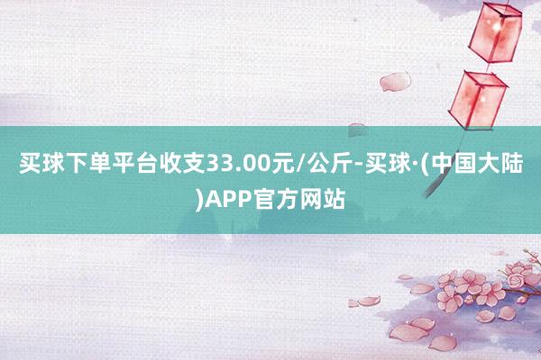 买球下单平台收支33.00元/公斤-买球·(中国大陆)APP官方网站