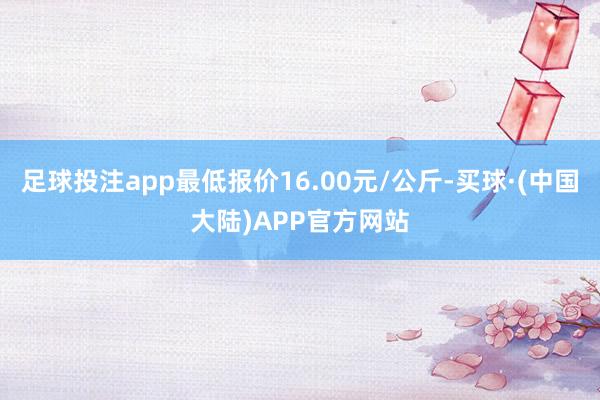 足球投注app最低报价16.00元/公斤-买球·(中国大陆)APP官方网站