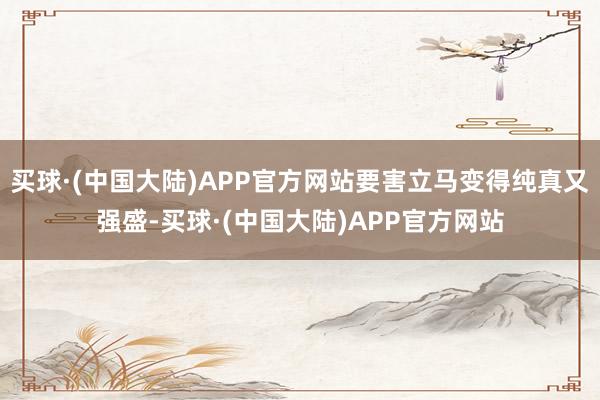 买球·(中国大陆)APP官方网站要害立马变得纯真又强盛-买球·(中国大陆)APP官方网站