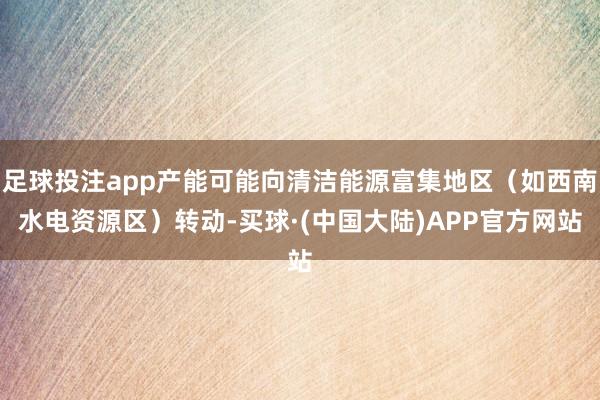 足球投注app产能可能向清洁能源富集地区（如西南水电资源区）转动-买球·(中国大陆)APP官方网站