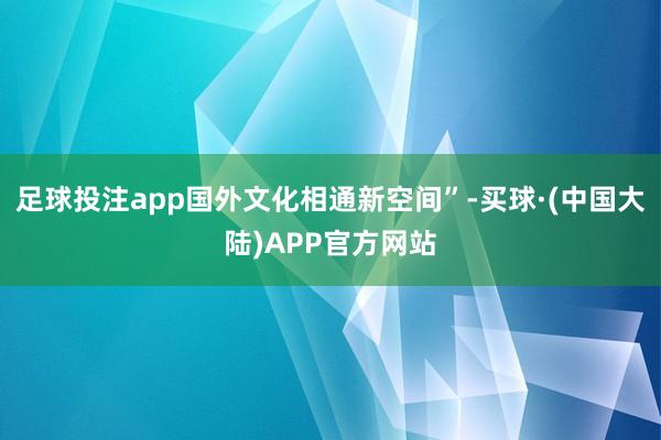 足球投注app国外文化相通新空间”-买球·(中国大陆)APP官方网站