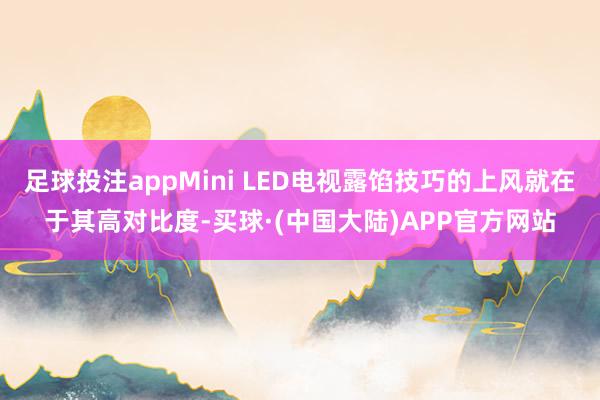 足球投注appMini LED电视露馅技巧的上风就在于其高对比度-买球·(中国大陆)APP官方网站