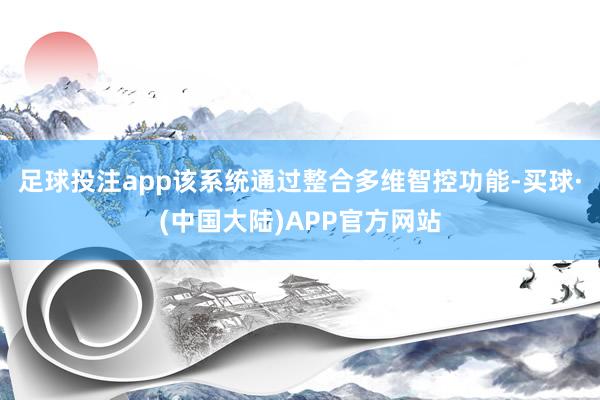 足球投注app该系统通过整合多维智控功能-买球·(中国大陆)APP官方网站