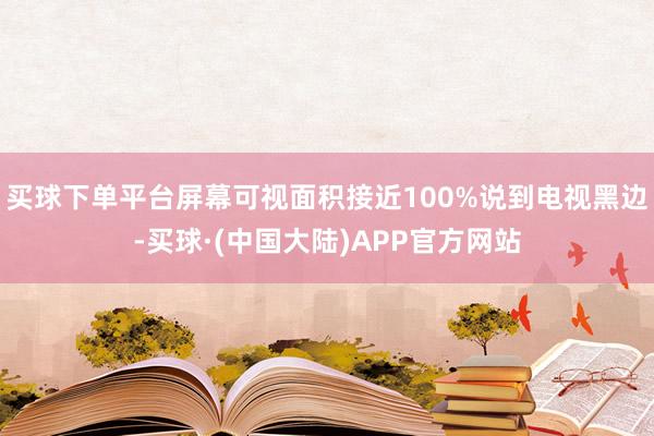 买球下单平台屏幕可视面积接近100%说到电视黑边-买球·(中国大陆)APP官方网站