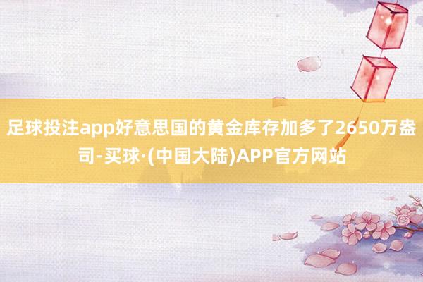 足球投注app好意思国的黄金库存加多了2650万盎司-买球·(中国大陆)APP官方网站