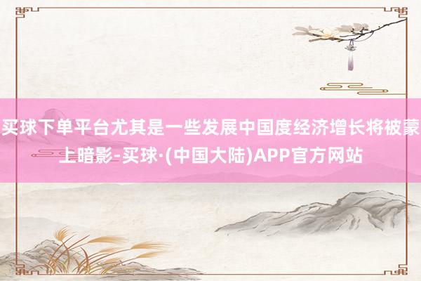 买球下单平台尤其是一些发展中国度经济增长将被蒙上暗影-买球·(中国大陆)APP官方网站