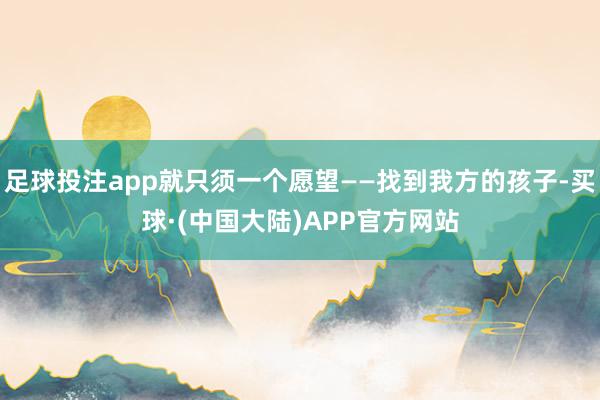 足球投注app就只须一个愿望——找到我方的孩子-买球·(中国大陆)APP官方网站