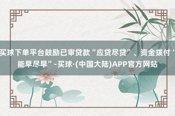 买球下单平台鼓励已审贷款“应贷尽贷”、资金拨付“能早尽早”-买球·(中国大陆)APP官方网站