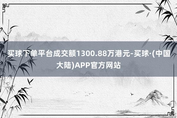 买球下单平台成交额1300.88万港元-买球·(中国大陆)APP官方网站