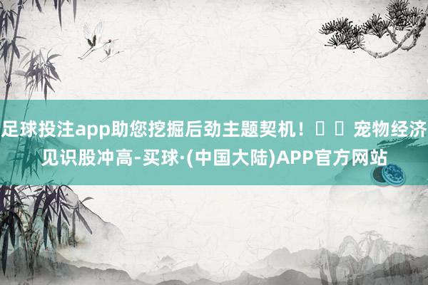 足球投注app助您挖掘后劲主题契机！		宠物经济见识股冲高-买球·(中国大陆)APP官方网站