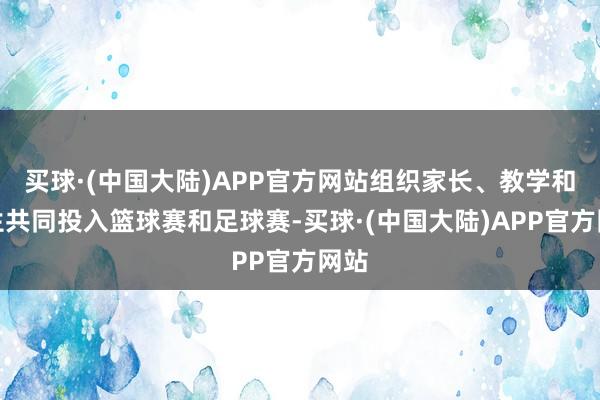买球·(中国大陆)APP官方网站组织家长、教学和学生共同投入篮球赛和足球赛-买球·(中国大陆)APP官方网站