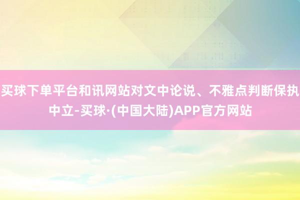 买球下单平台和讯网站对文中论说、不雅点判断保执中立-买球·(中国大陆)APP官方网站