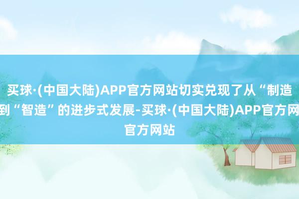 买球·(中国大陆)APP官方网站切实兑现了从“制造”到“智造”的进步式发展-买球·(中国大陆)APP官方网站