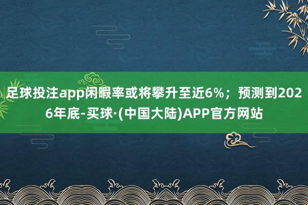 足球投注app闲暇率或将攀升至近6%；预测到2026年底-买球·(中国大陆)APP官方网站