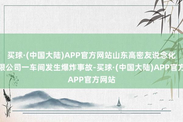 买球·(中国大陆)APP官方网站山东高密友说念化学有限公司一车间发生爆炸事故-买球·(中国大陆)APP官方网站