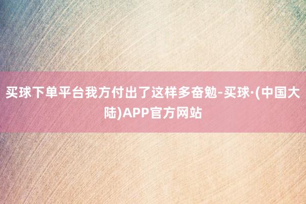 买球下单平台我方付出了这样多奋勉-买球·(中国大陆)APP官方网站