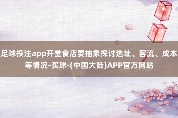 足球投注app开堂食店要抽象探讨选址、客流、成本等情况-买球·(中国大陆)APP官方网站