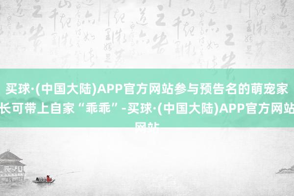 买球·(中国大陆)APP官方网站参与预告名的萌宠家长可带上自家“乖乖”-买球·(中国大陆)APP官方网站