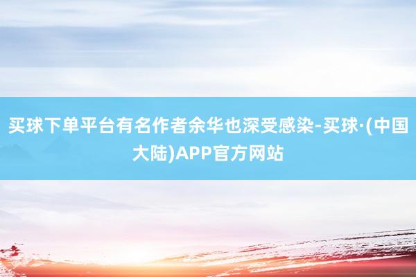 买球下单平台有名作者余华也深受感染-买球·(中国大陆)APP官方网站
