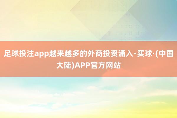 足球投注app越来越多的外商投资涌入-买球·(中国大陆)APP官方网站