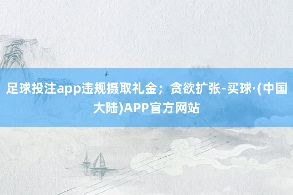 足球投注app违规摄取礼金；贪欲扩张-买球·(中国大陆)APP官方网站