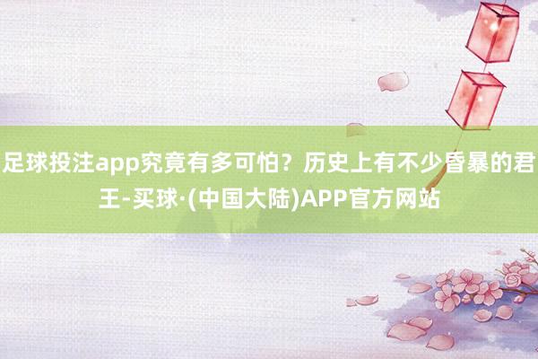 足球投注app究竟有多可怕？历史上有不少昏暴的君王-买球·(中国大陆)APP官方网站