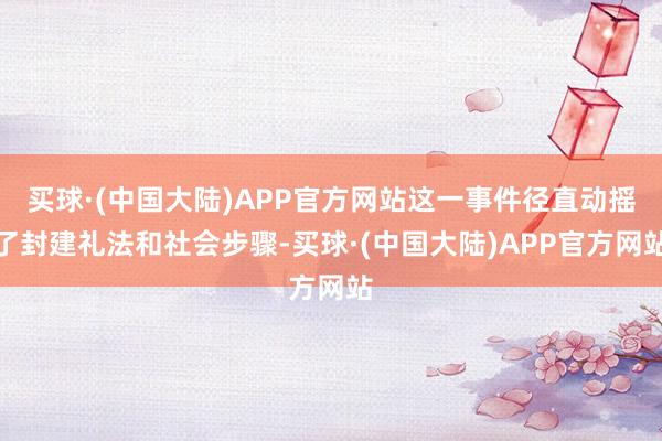 买球·(中国大陆)APP官方网站这一事件径直动摇了封建礼法和社会步骤-买球·(中国大陆)APP官方网站