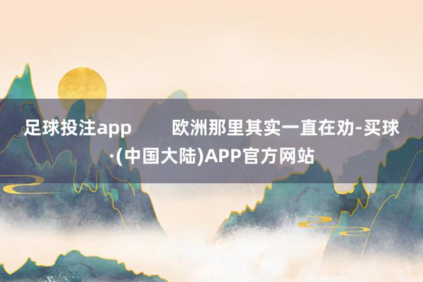 足球投注app        欧洲那里其实一直在劝-买球·(中国大陆)APP官方网站