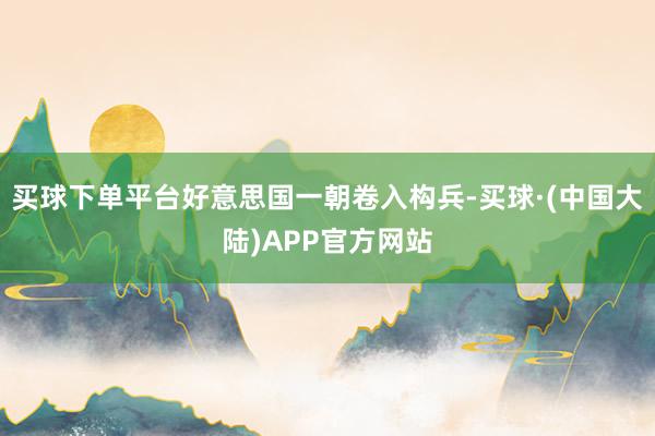 买球下单平台好意思国一朝卷入构兵-买球·(中国大陆)APP官方网站