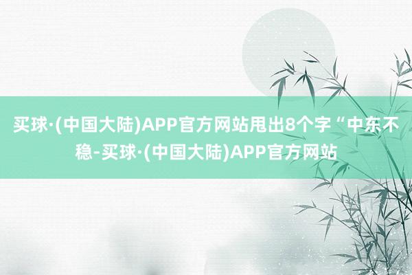 买球·(中国大陆)APP官方网站甩出8个字“中东不稳-买球·(中国大陆)APP官方网站