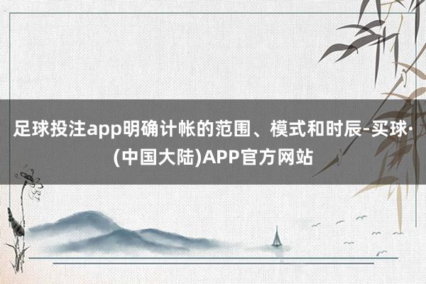 足球投注app明确计帐的范围、模式和时辰-买球·(中国大陆)APP官方网站