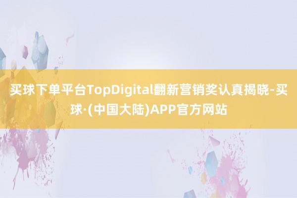 买球下单平台TopDigital翻新营销奖认真揭晓-买球·(中国大陆)APP官方网站
