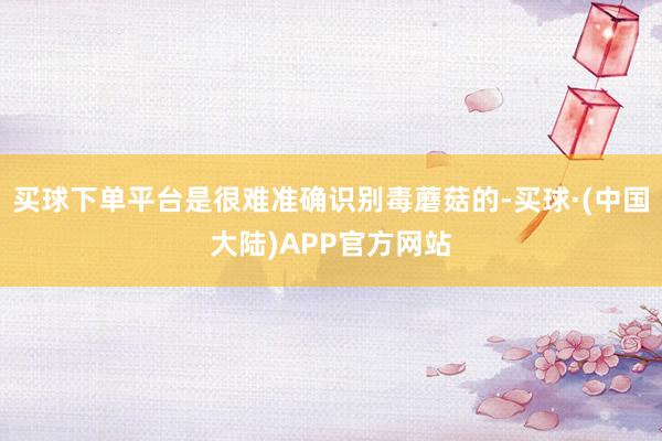 买球下单平台是很难准确识别毒蘑菇的-买球·(中国大陆)APP官方网站