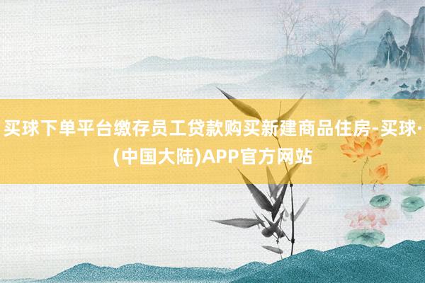 买球下单平台缴存员工贷款购买新建商品住房-买球·(中国大陆)APP官方网站